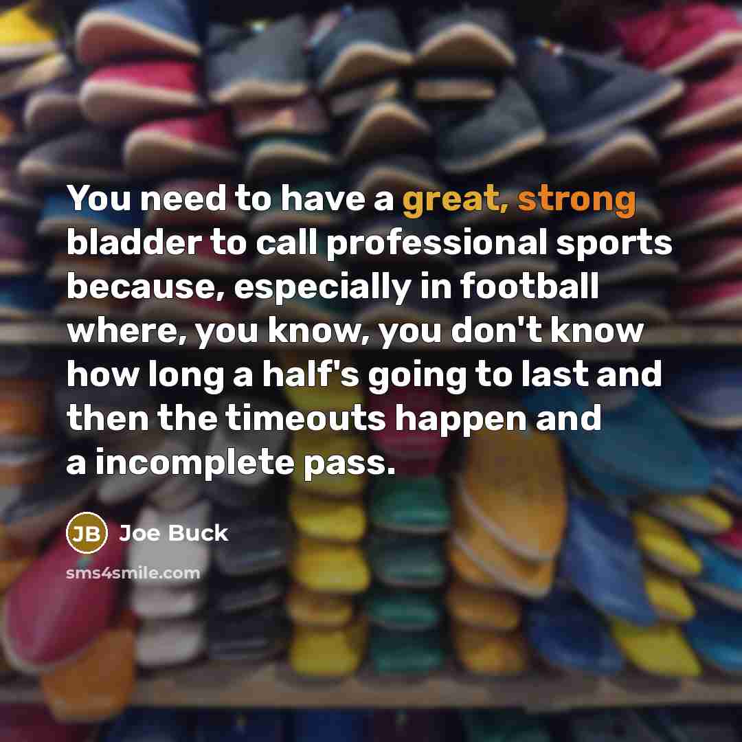 “You need to have a great, strong bladder to call professional sports because, especially in football where, you know, you don't know how long a half's going to last and then the timeouts happen and a incomplete pass.” quote by Joe Buck