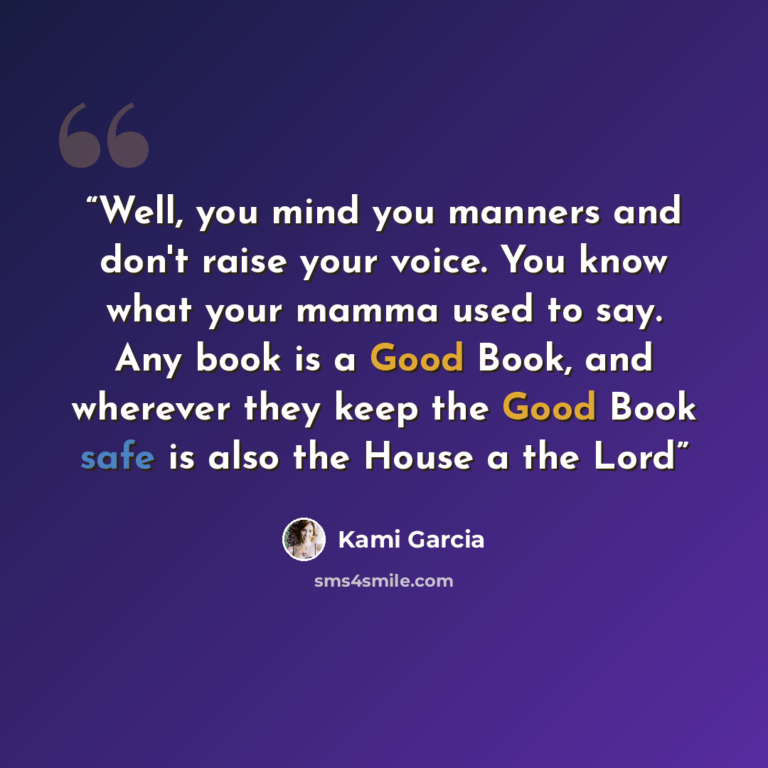 “Well, you mind you manners and don't raise your voice. You know what your mamma used to say. Any book is a Good Book, and wherever they keep the Good Book safe is also the House a the Lord” quote by Kami Garcia