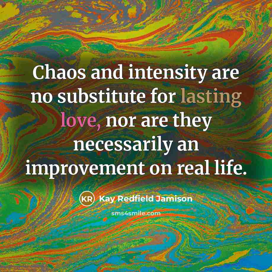 “Chaos and intensity are no substitute for lasting love, nor are they necessarily an improvement on real life.” quote by Kay Redfield Jamison