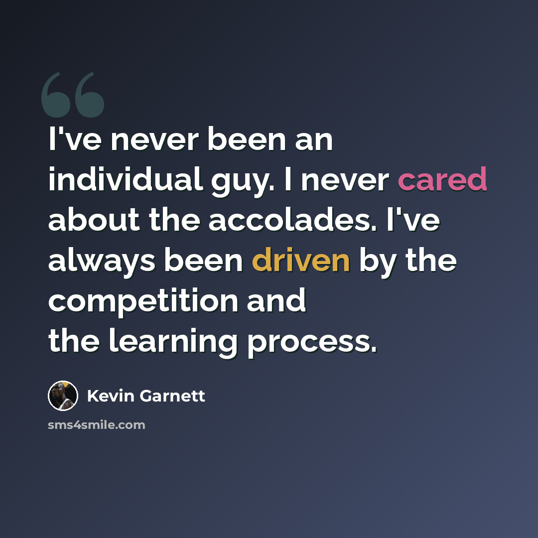 “I've never been an individual guy. I never cared about the accolades. I've always been driven by the competition and the learning process.” quote by Kevin Garnett