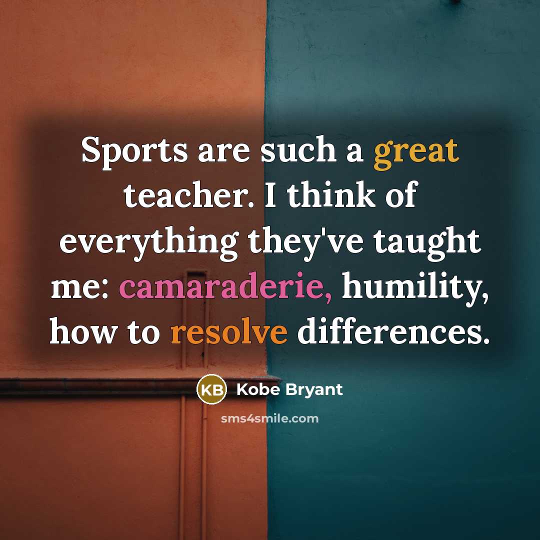 “Sports are such a great teacher. I think of everything they've taught me: camaraderie, humility, how to resolve differences.” quote by Kobe Bryant
