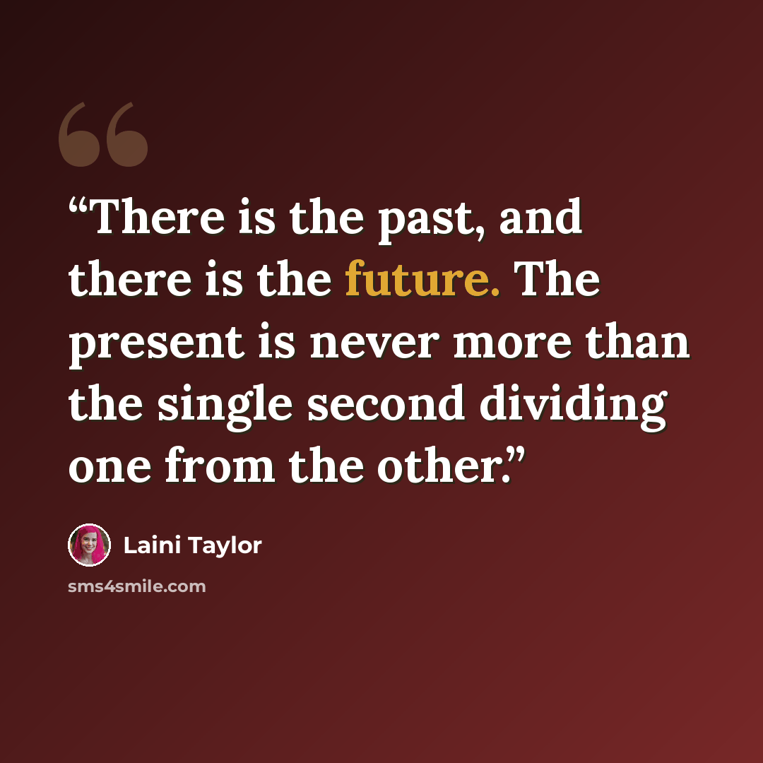 “There is the past, and there is the future. The present is never more than the single second dividing one from the other.” quote by Laini Taylor