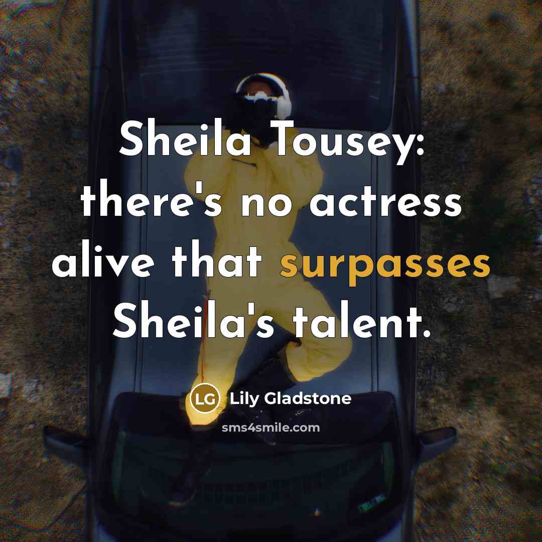 “Sheila Tousey: there's no actress alive that surpasses Sheila's talent.” quote by Lily Gladstone
