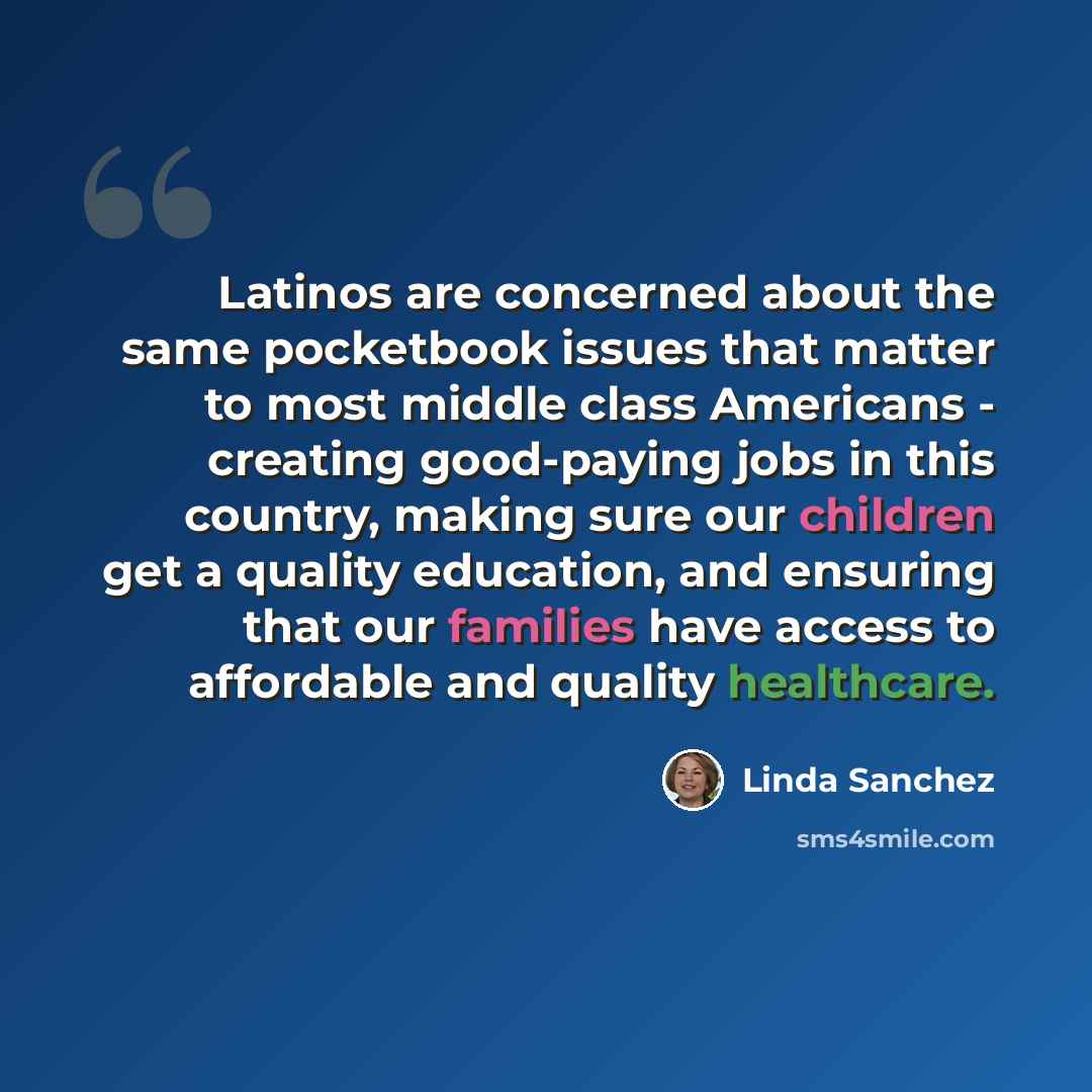 “Latinos are concerned about the same pocketbook issues that matter to most middle class Americans - creating good-paying jobs in this country, making sure our children get a quality education, and ensuring that our families have access to affordable and quality healthcare.” quote by Linda Sanchez