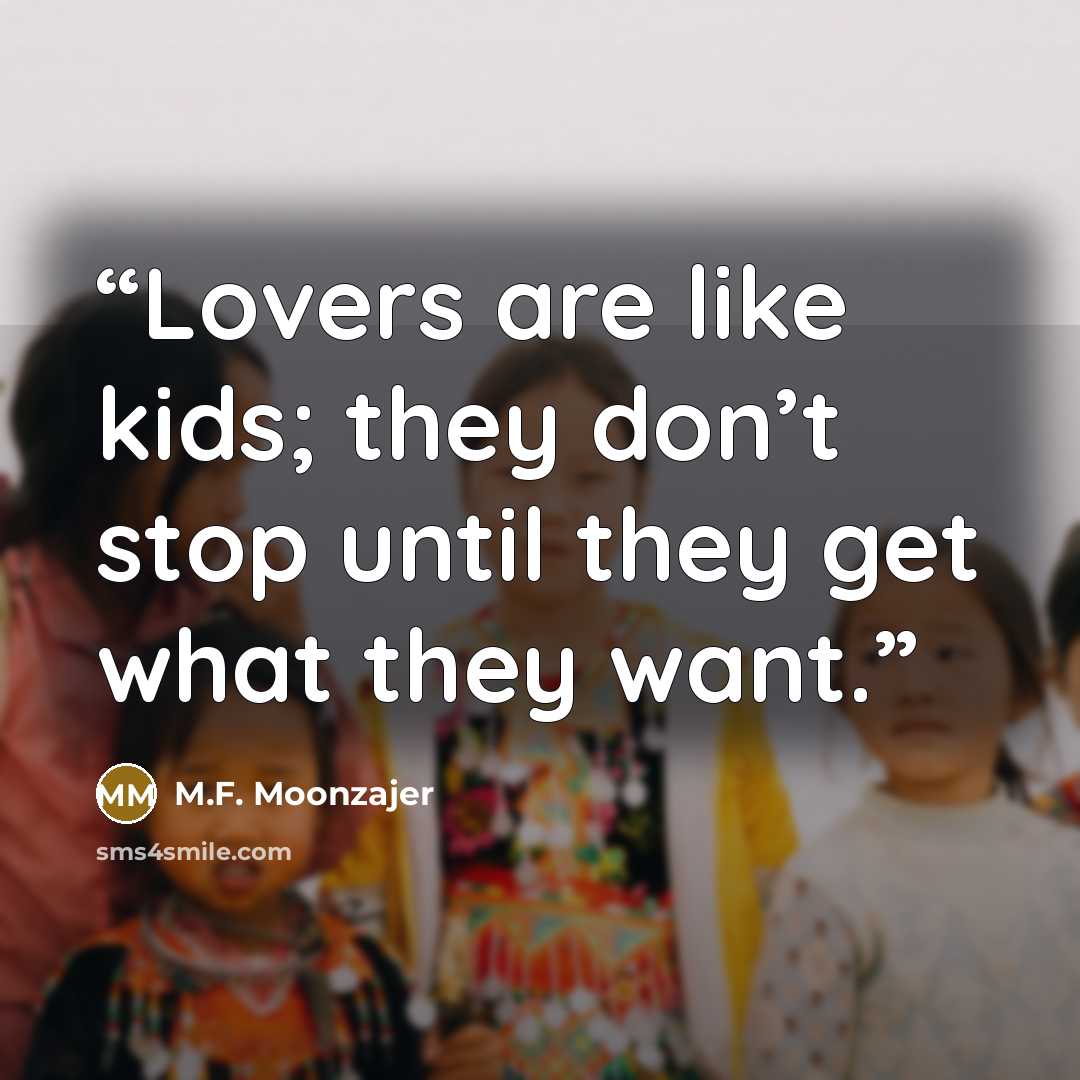 “Lovers are like kids; they don’t stop until they get what they want.” quote by M.F. Moonzajer