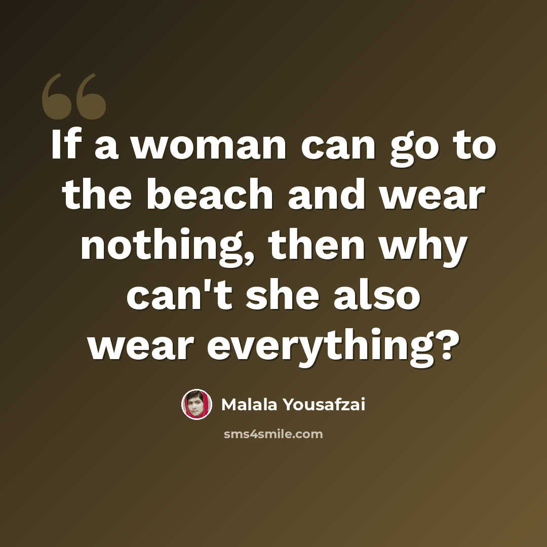 “If a woman can go to the beach and wear nothing, then why can't she also wear everything?” quote by Malala Yousafzai