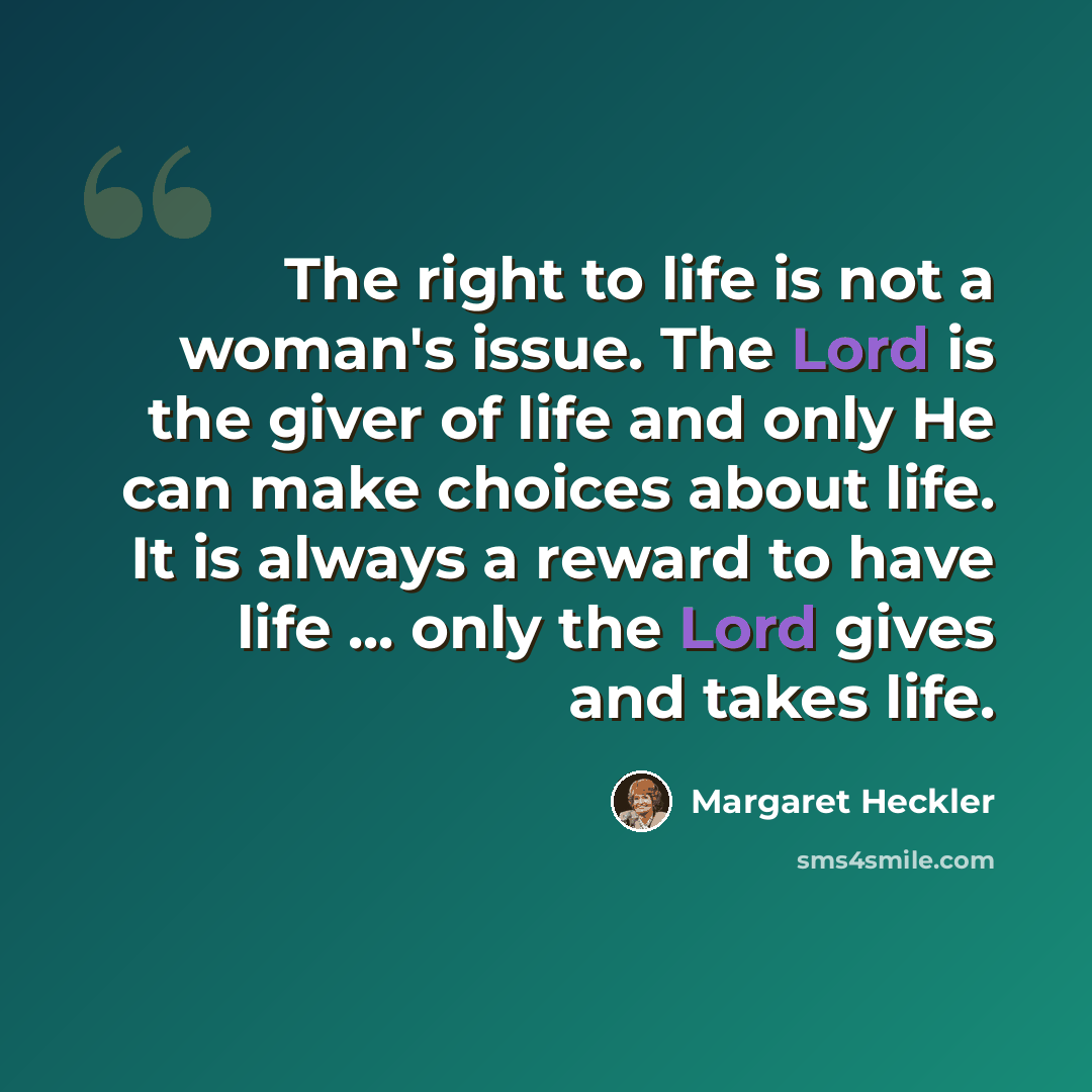 “The right to life is not a woman's issue. The Lord is the giver of life and only He can make choices about life. It is always a reward to have life ... only the Lord gives and takes life.” quote by Margaret Heckler