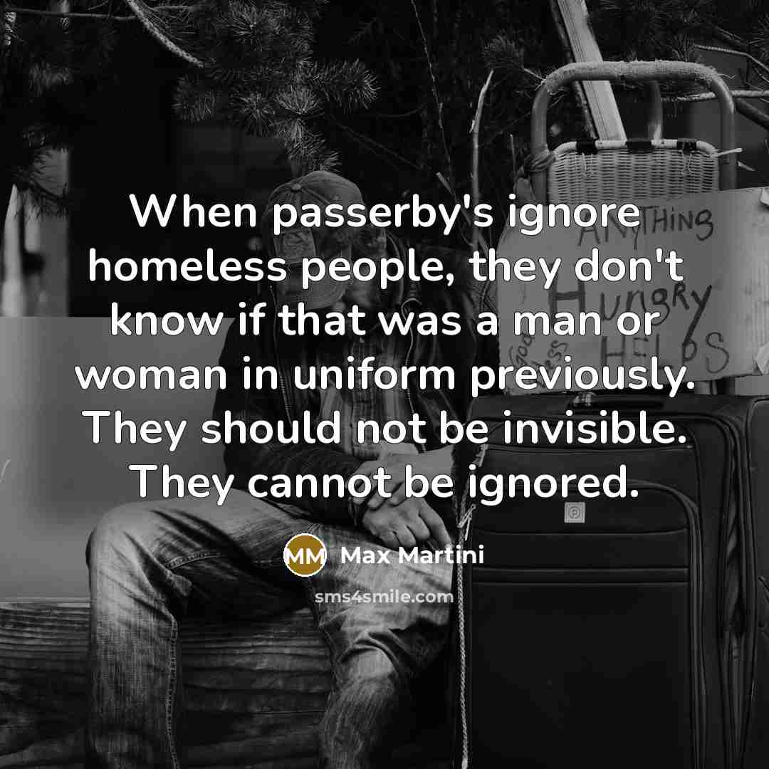 “When passerby's ignore homeless people, they don't know if that was a man or woman in uniform previously. They should not be invisible. They cannot be ignored.” quote by Max Martini