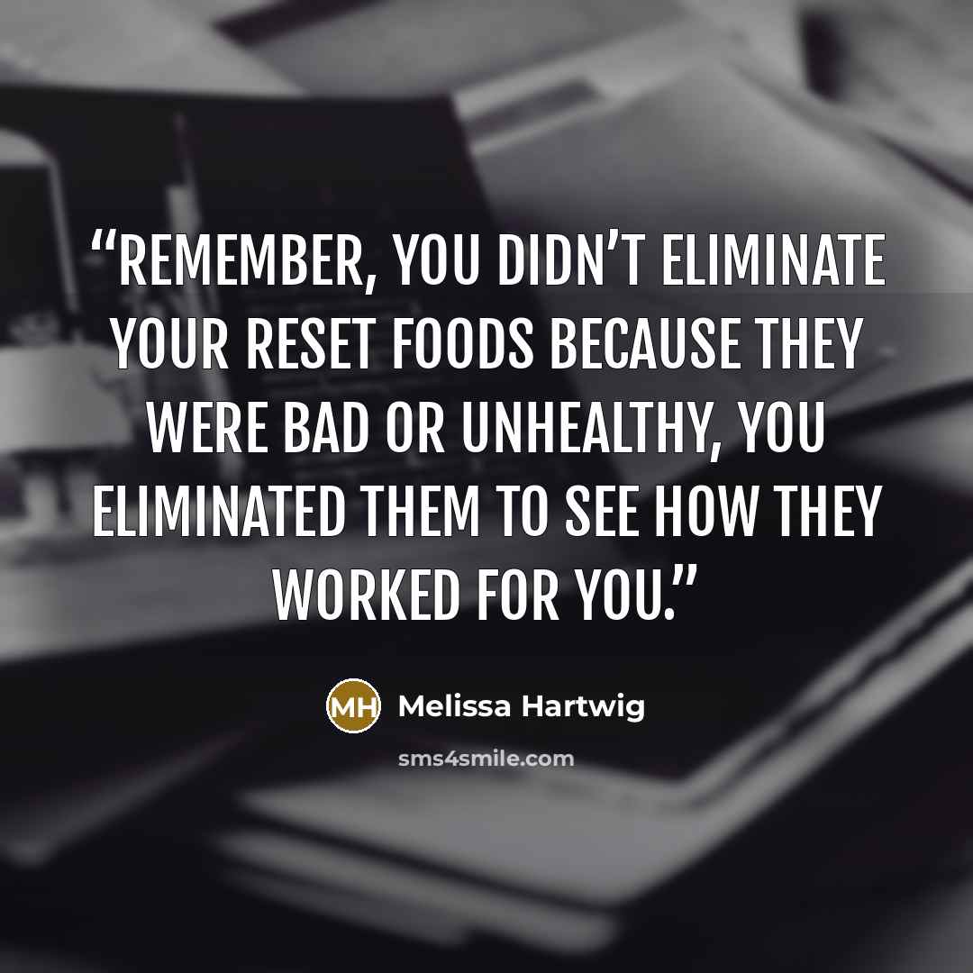 “Remember, you didn’t eliminate your reset foods because they were bad or unhealthy, you eliminated them to see how they worked for you.” quote by Melissa Hartwig