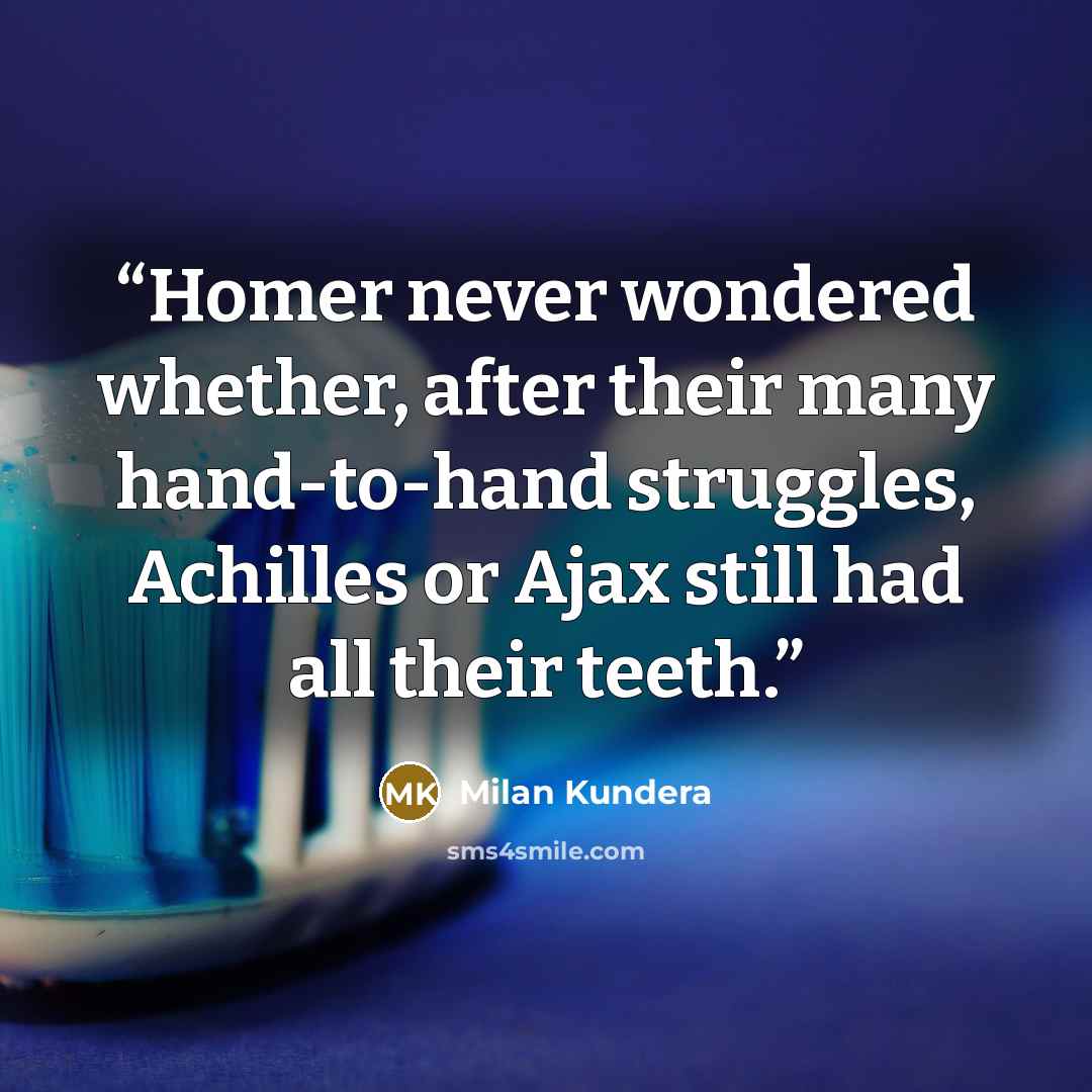 “Homer never wondered whether, after their many hand-to-hand struggles, Achilles or Ajax still had all their teeth.” quote by Milan Kundera