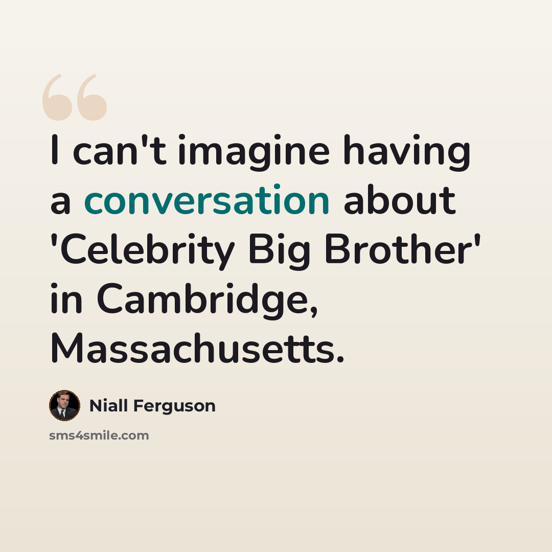 “I can't imagine having a conversation about 'Celebrity Big Brother' in Cambridge, Massachusetts.” quote by Niall Ferguson
