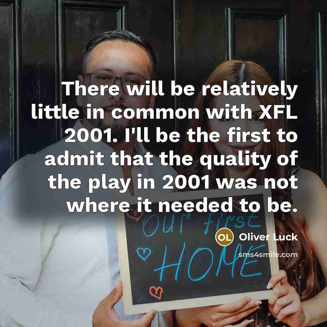 “There will be relatively little in common with XFL 2001. I'll be the first to admit that the quality of the play in 2001 was not where it needed to be.” quote by Oliver Luck