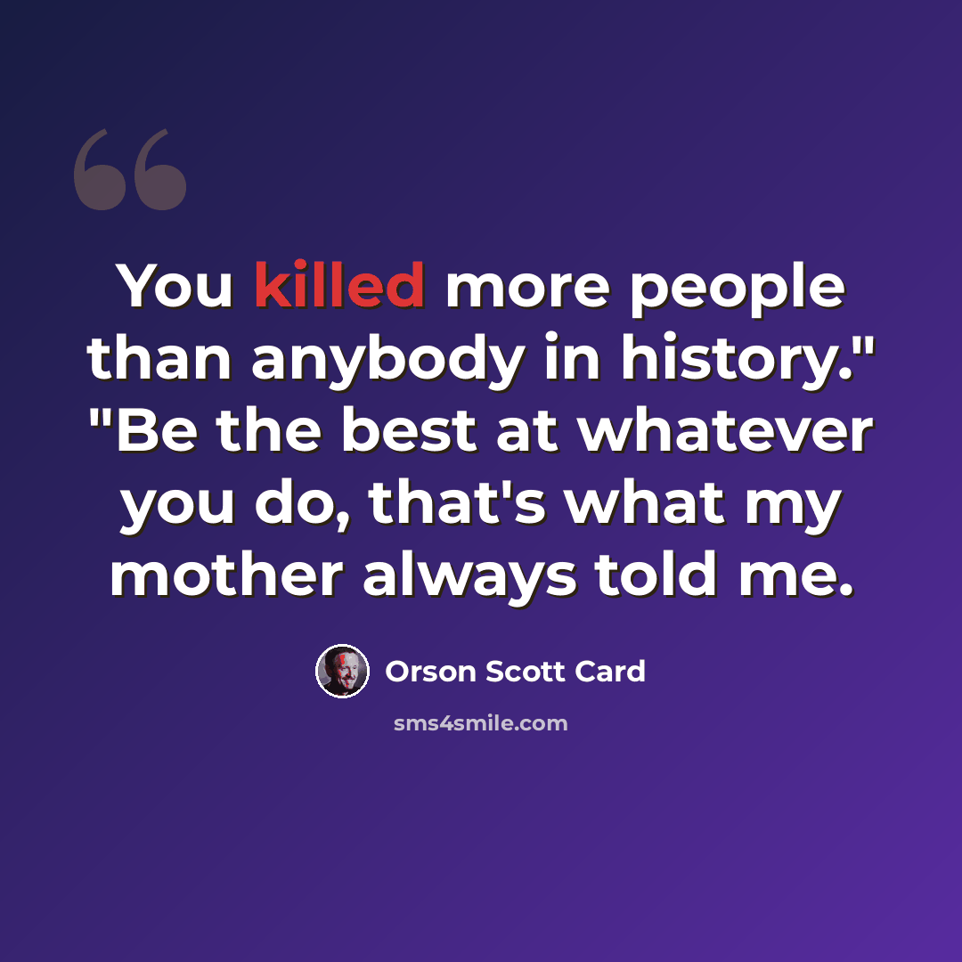 “You killed more people than anybody in history." "Be the best at whatever you do, that's what my mother always told me.” quote by Orson Scott Card