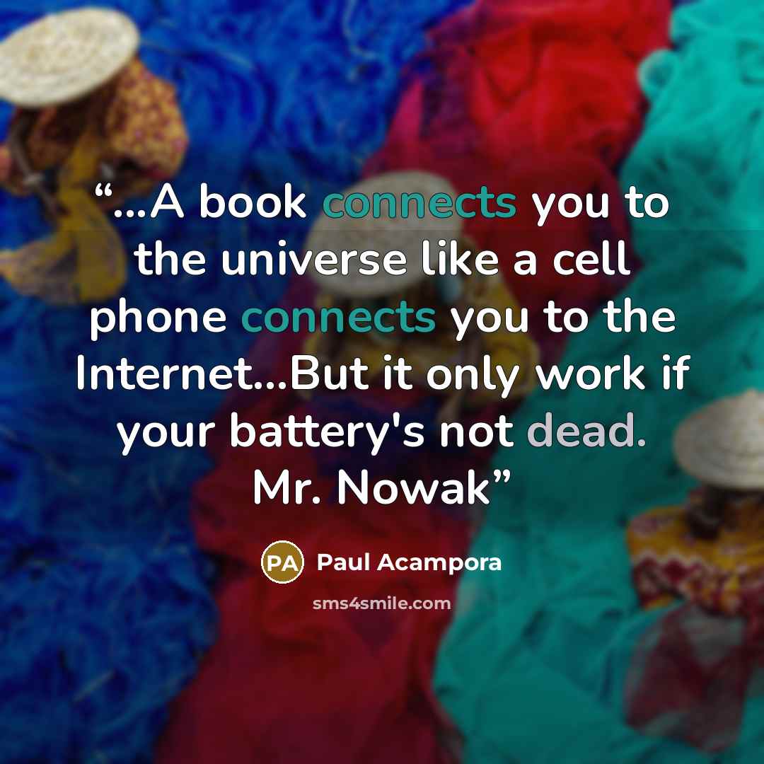 “...A book connects you to the universe like a cell phone connects you to the Internet...But it only work if your battery's not dead. Mr. Nowak” quote by Paul Acampora