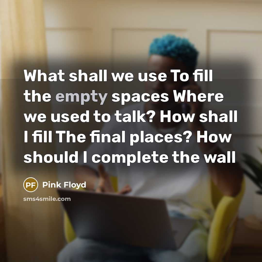 “What shall we use To fill the empty spaces Where we used to talk? How shall I fill The final places? How should I complete the wall” quote by Pink Floyd