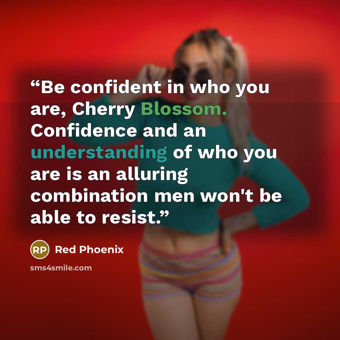 “Be confident in who you are, Cherry Blossom. Confidence and an understanding of who you are is an alluring combination men won't be able to resist.” quote by Red Phoenix