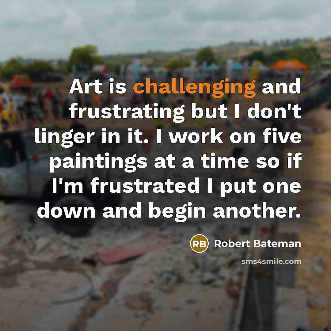 “Art is challenging and frustrating but I don't linger in it. I work on five paintings at a time so if I'm frustrated I put one down and begin another.” quote by Robert Bateman