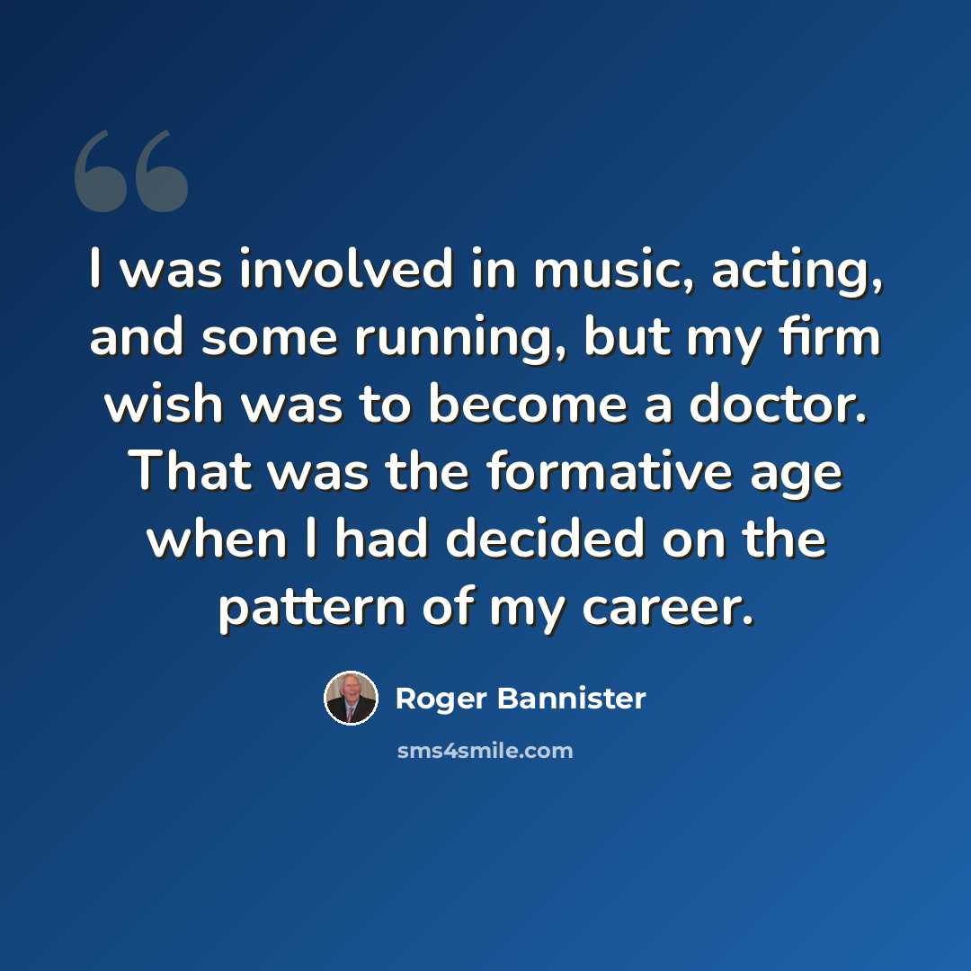 “I was involved in music, acting, and some running, but my firm wish was to become a doctor. That was the formative age when I had decided on the pattern of my career.” quote by Roger Bannister