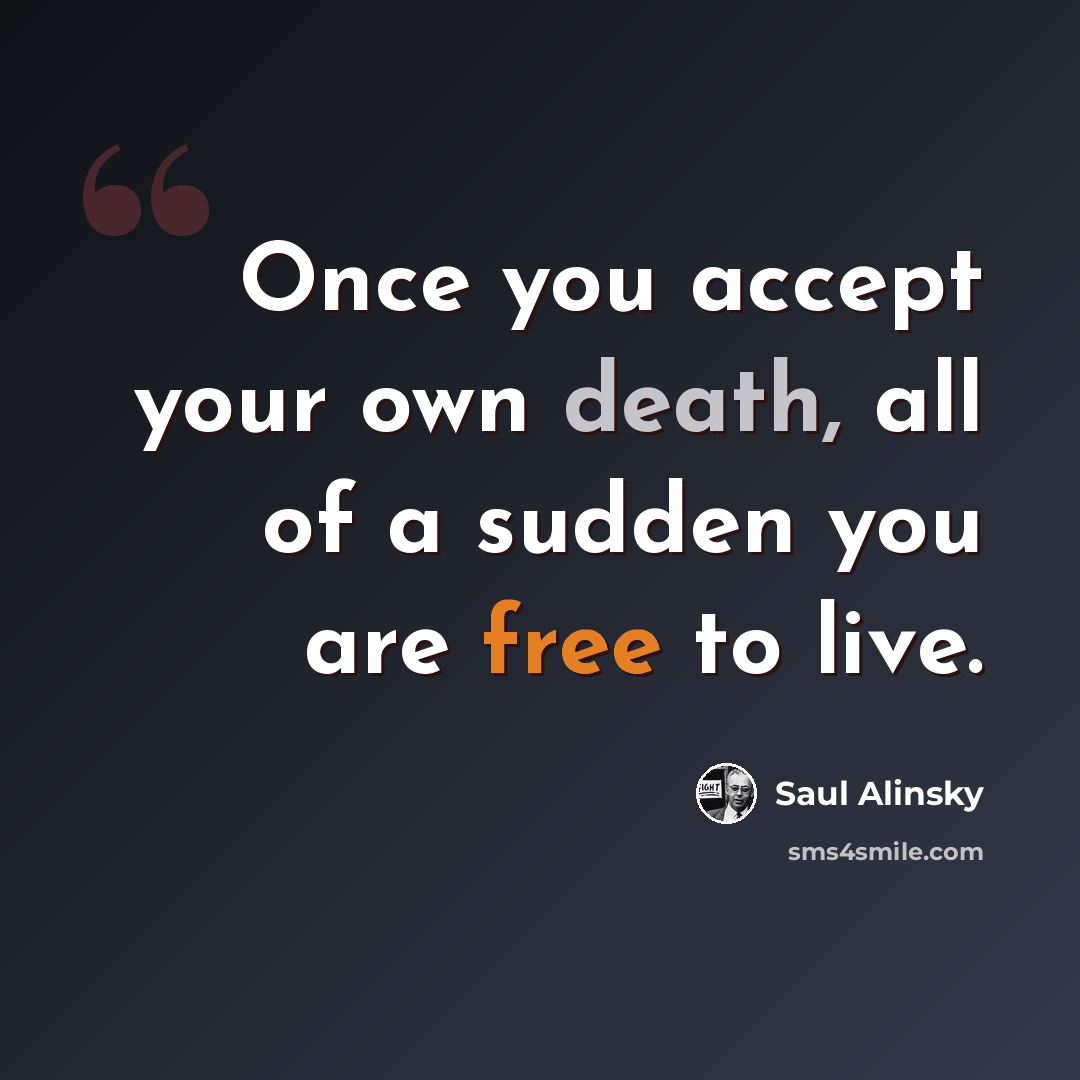 “Once you accept your own death, all of a sudden you are free to live.” quote by Saul Alinsky