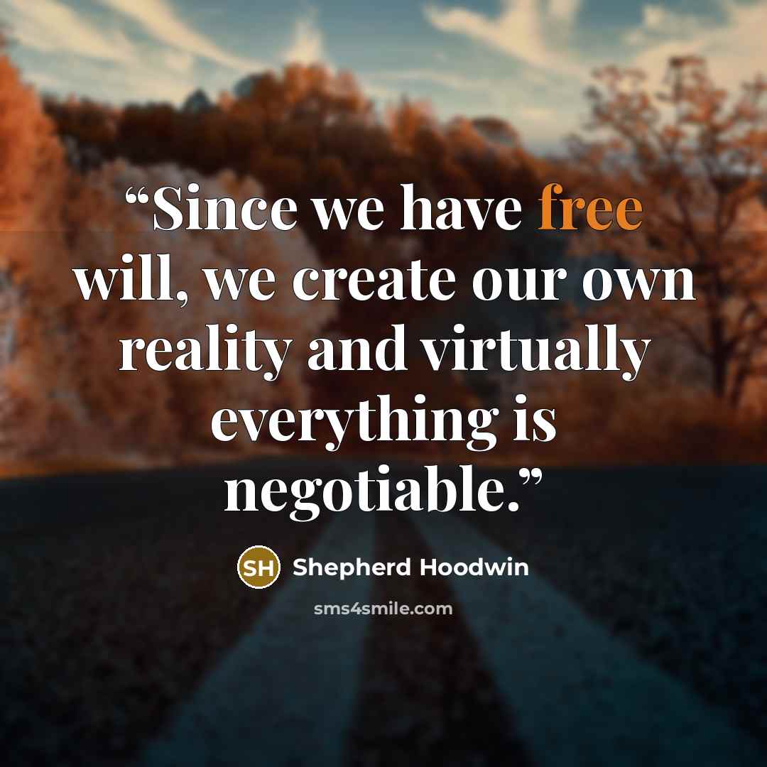 “Since we have free will, we create our own reality and virtually everything is negotiable.” quote by Shepherd Hoodwin