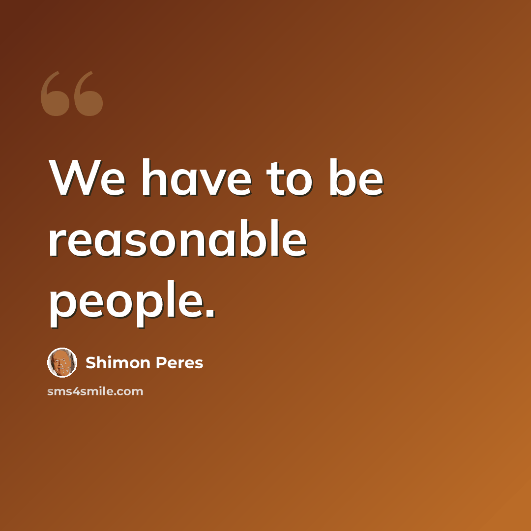 “We have to be reasonable people.” quote by Shimon Peres