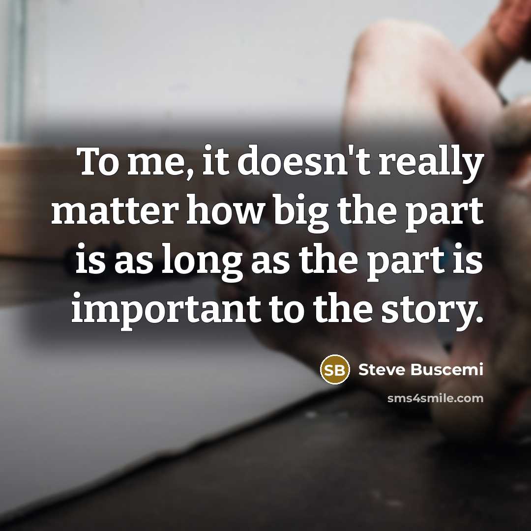 “To me, it doesn't really matter how big the part is as long as the part is important to the story.” quote by Steve Buscemi