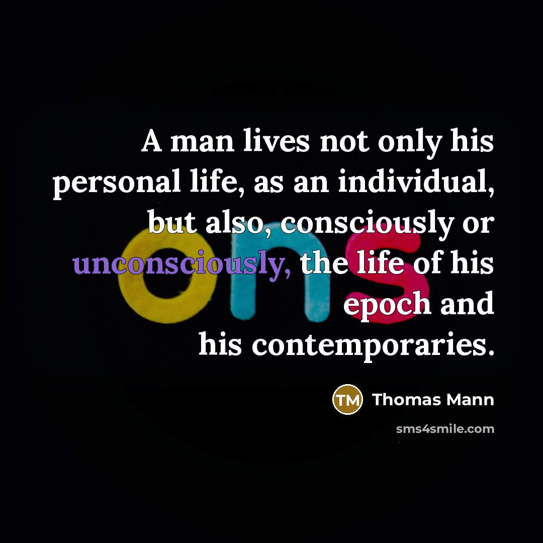 “A man lives not only his personal life, as an individual, but also, consciously or unconsciously, the life of his epoch and his contemporaries.” quote by Thomas Mann