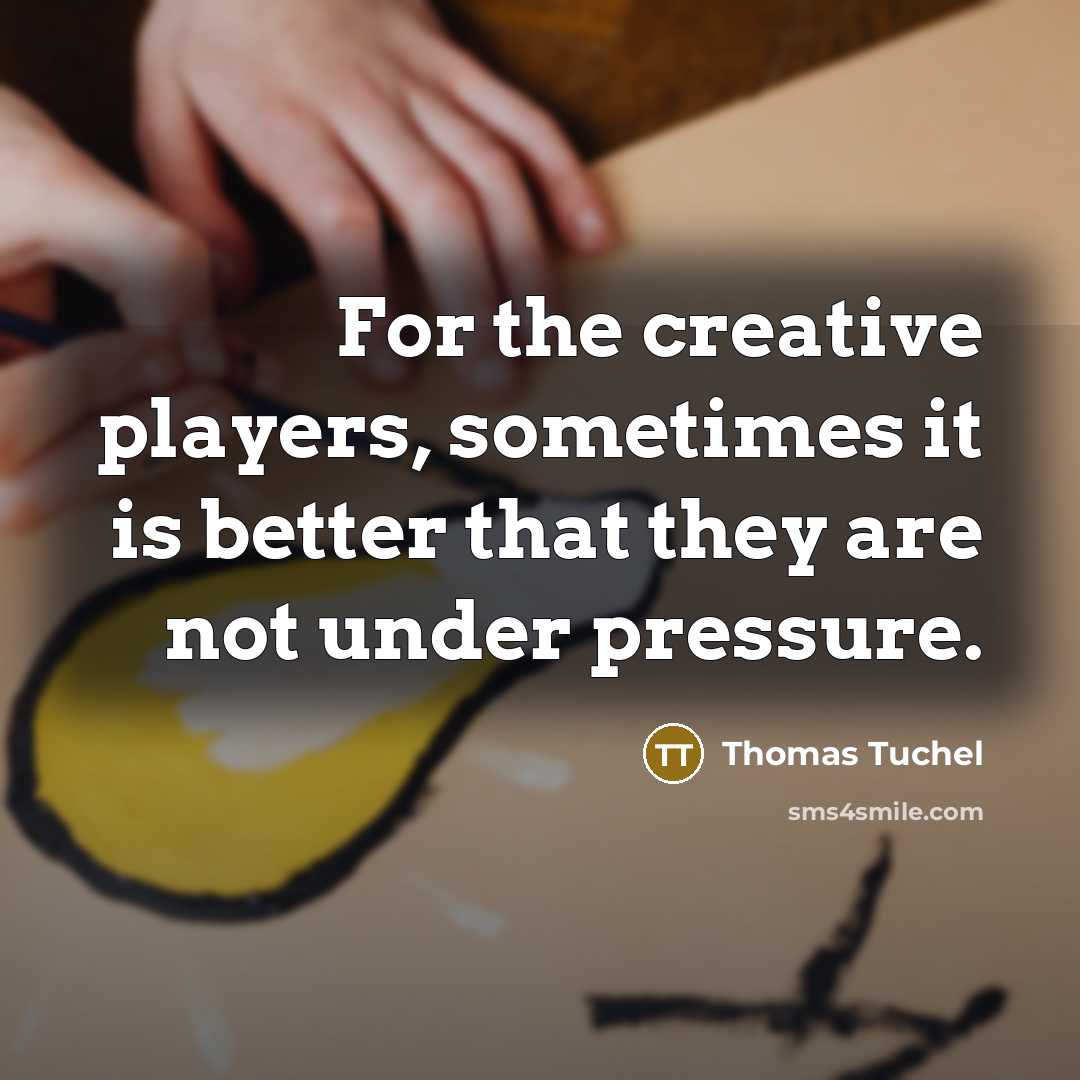 “For the creative players, sometimes it is better that they are not under pressure.” quote by Thomas Tuchel