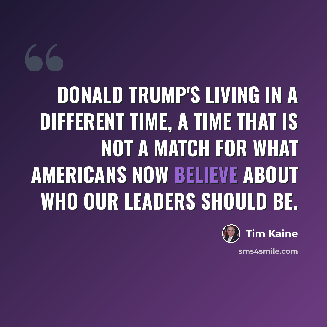 “Donald Trump's living in a different time, a time that is not a match for what Americans now believe about who our leaders should be.” quote by Tim Kaine