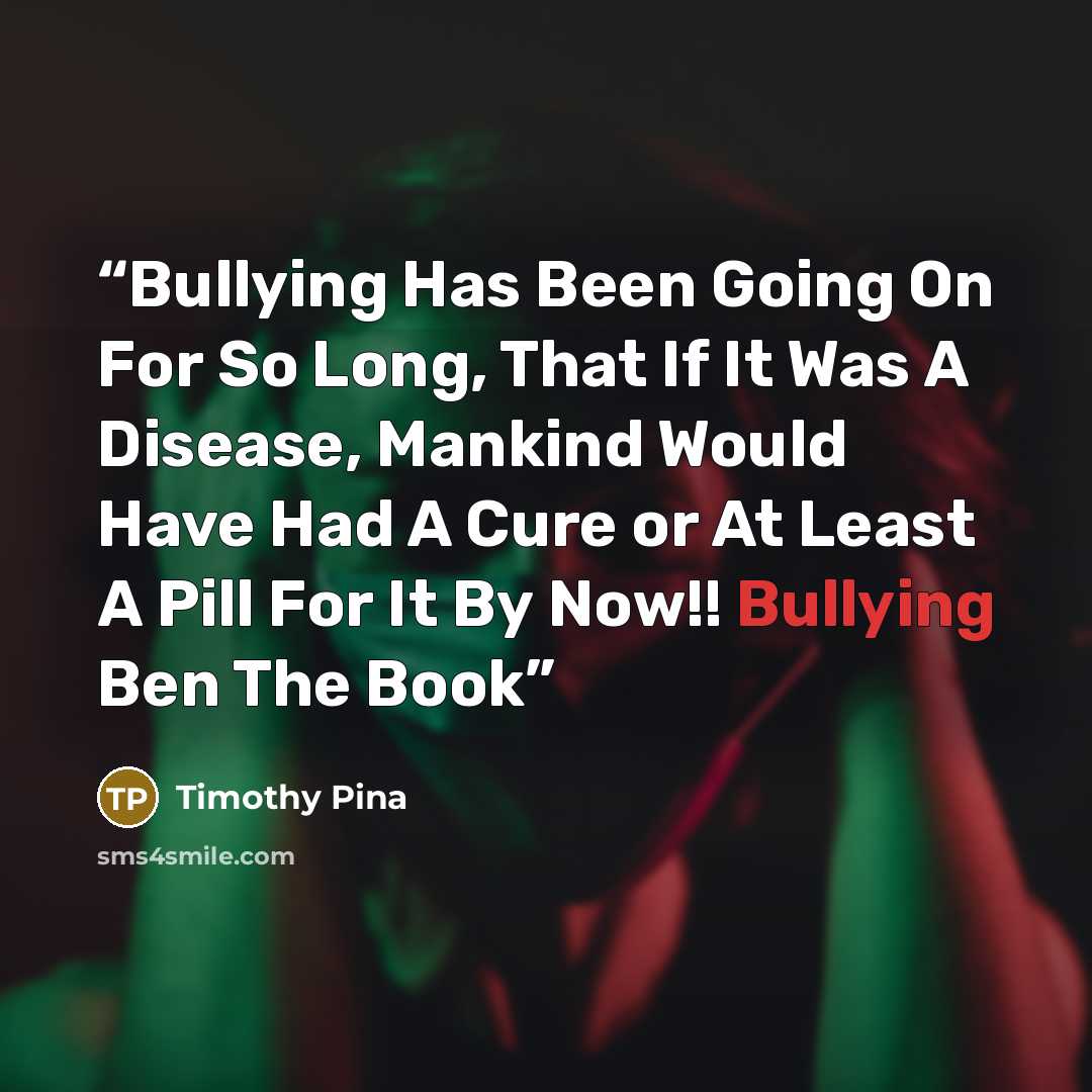 “Bullying Has Been Going On For So Long, That If It Was A Disease, Mankind Would Have Had A Cure or At Least A Pill For It By Now!! Bullying Ben The Book” quote by Timothy Pina
