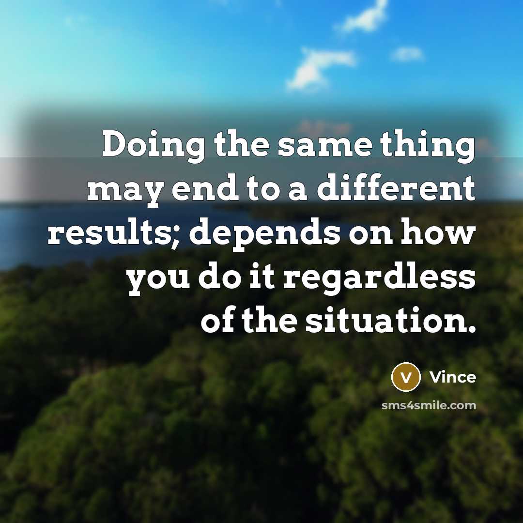 “Doing the same thing may end to a different results; depends on how you do it regardless of the situation.” quote by Vince