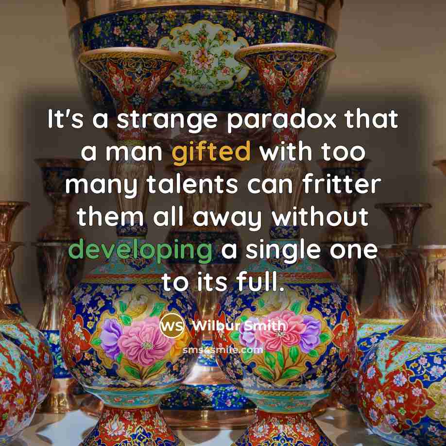 “It's a strange paradox that a man gifted with too many talents can fritter them all away without developing a single one to its full.” quote by Wilbur Smith