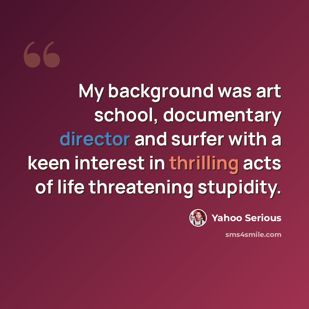 “My background was art school, documentary director and surfer with a keen interest in thrilling acts of life threatening stupidity.” quote by Yahoo Serious