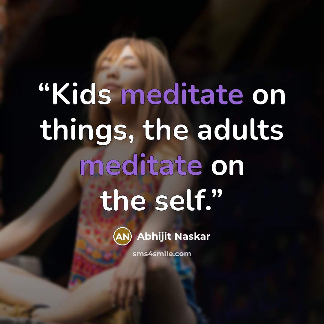 “Kids meditate on things, the adults meditate on the self.” quote by Abhijit Naskar