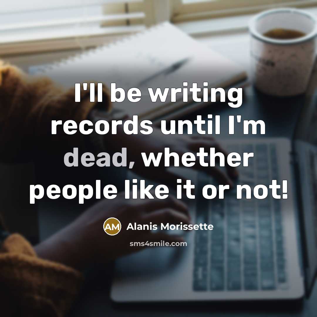 “I'll be writing records until I'm dead, whether people like it or not!” quote by Alanis Morissette