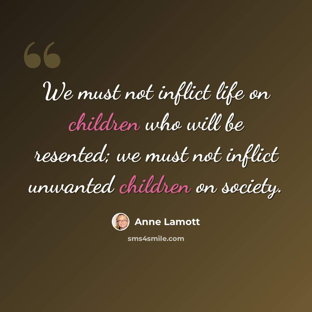 “We must not inflict life on children who will be resented; we must not inflict unwanted children on society.” quote by Anne Lamott