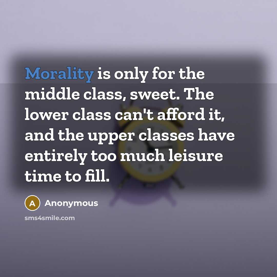 “Morality is only for the middle class, sweet. The lower class can't afford it, and the upper classes have entirely too much leisure time to fill.” quote by Anonymous