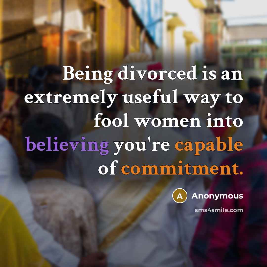 “Being divorced is an extremely useful way to fool women into believing you're capable of commitment.” quote by Anonymous