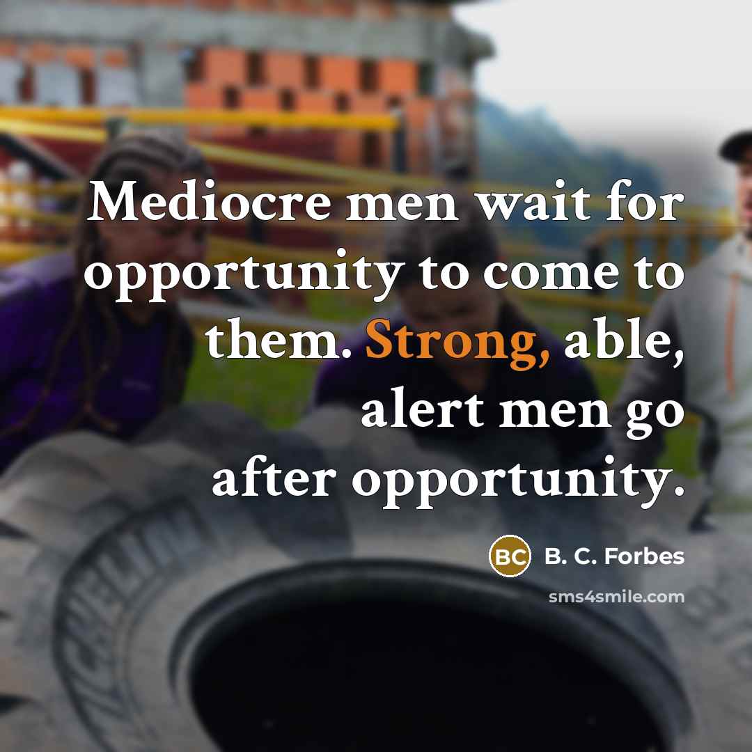 “Mediocre men wait for opportunity to come to them. Strong, able, alert men go after opportunity.” quote by B. C. Forbes