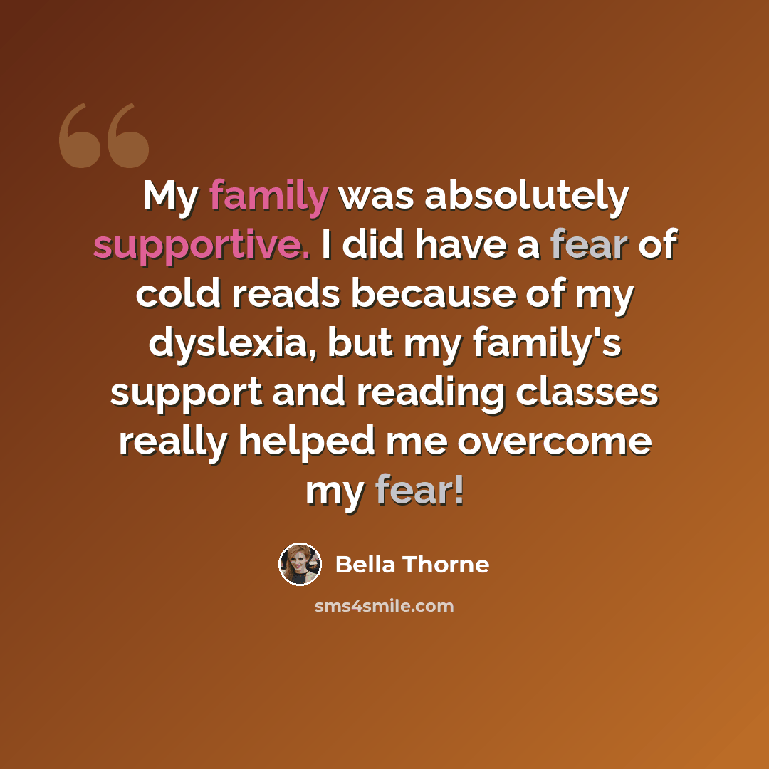 “My family was absolutely supportive. I did have a fear of cold reads because of my dyslexia, but my family's support and reading classes really helped me overcome my fear!” quote by Bella Thorne