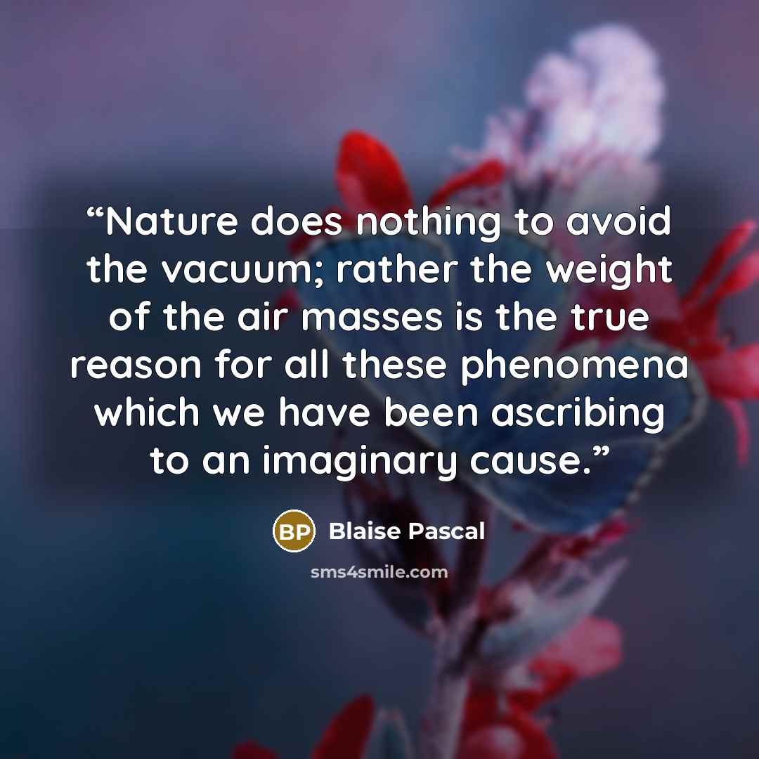 “Nature does nothing to avoid the vacuum; rather the weight of the air masses is the true reason for all these phenomena which we have been ascribing to an imaginary cause.” quote by Blaise Pascal