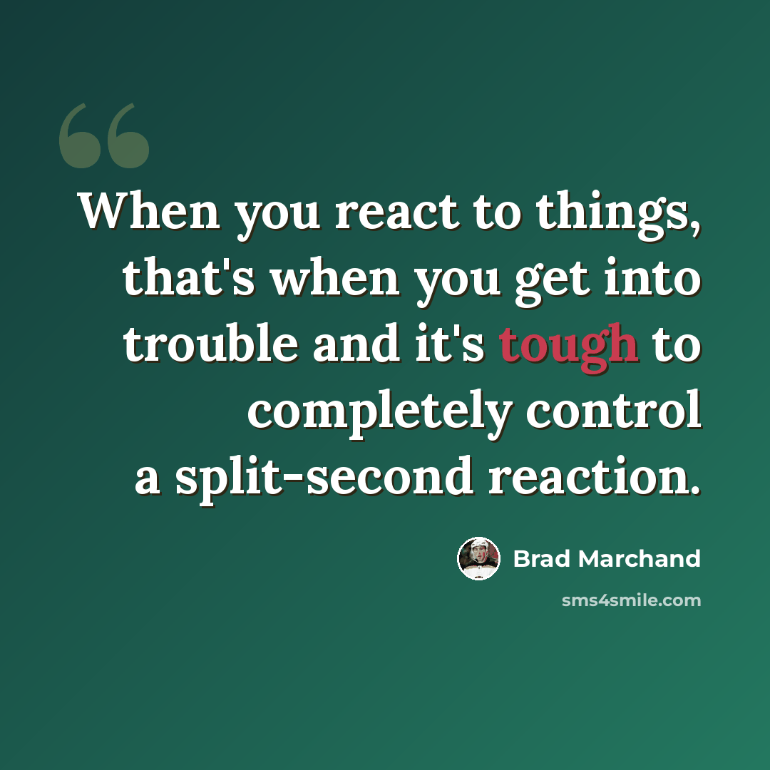 “When you react to things, that's when you get into trouble and it's tough to completely control a split-second reaction.” quote by Brad Marchand