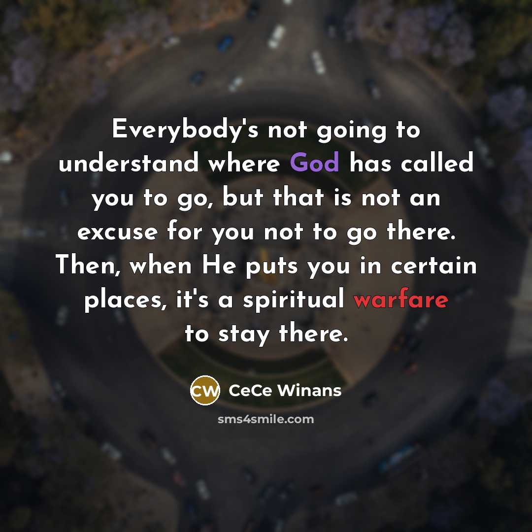 “Everybody's not going to understand where God has called you to go, but that is not an excuse for you not to go there. Then, when He puts you in certain places, it's a spiritual warfare to stay there.” quote by CeCe Winans