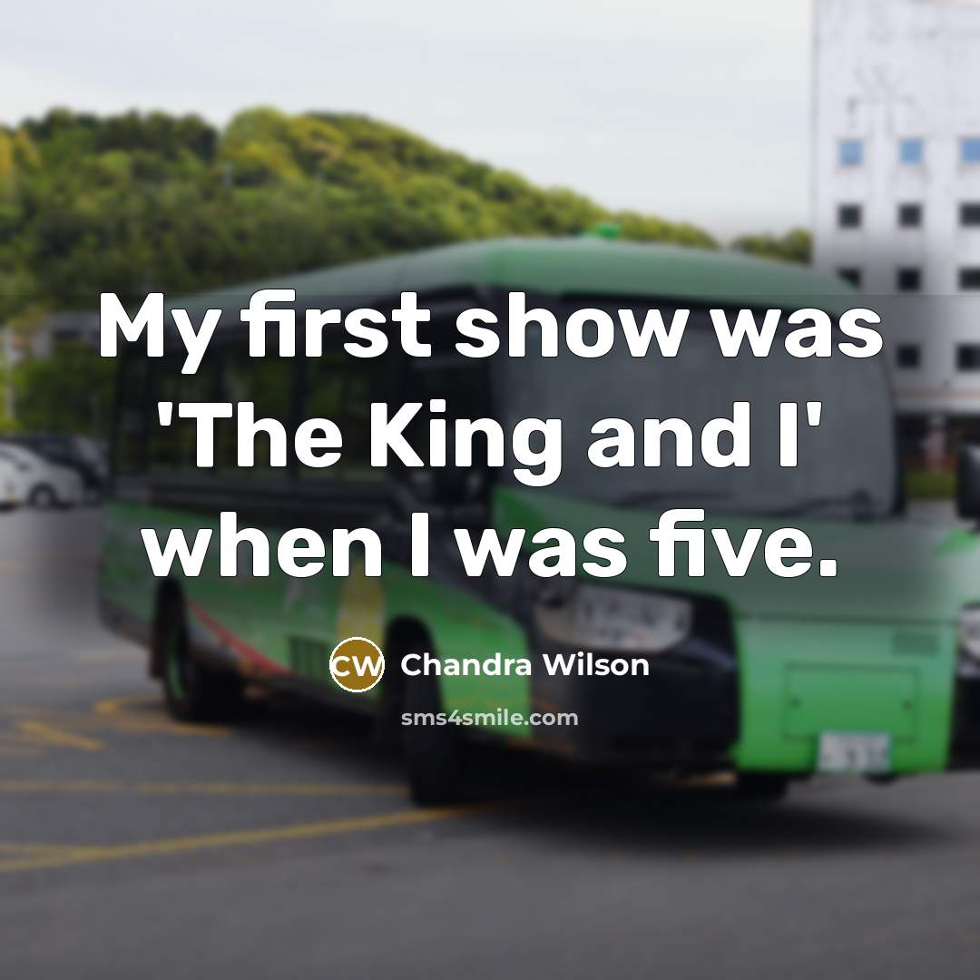 “My first show was 'The King and I' when I was five.” quote by Chandra Wilson