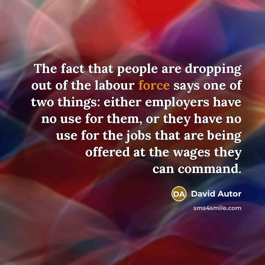 “The fact that people are dropping out of the labour force says one of two things: either employers have no use for them, or they have no use for the jobs that are being offered at the wages they can command.” quote by David Autor