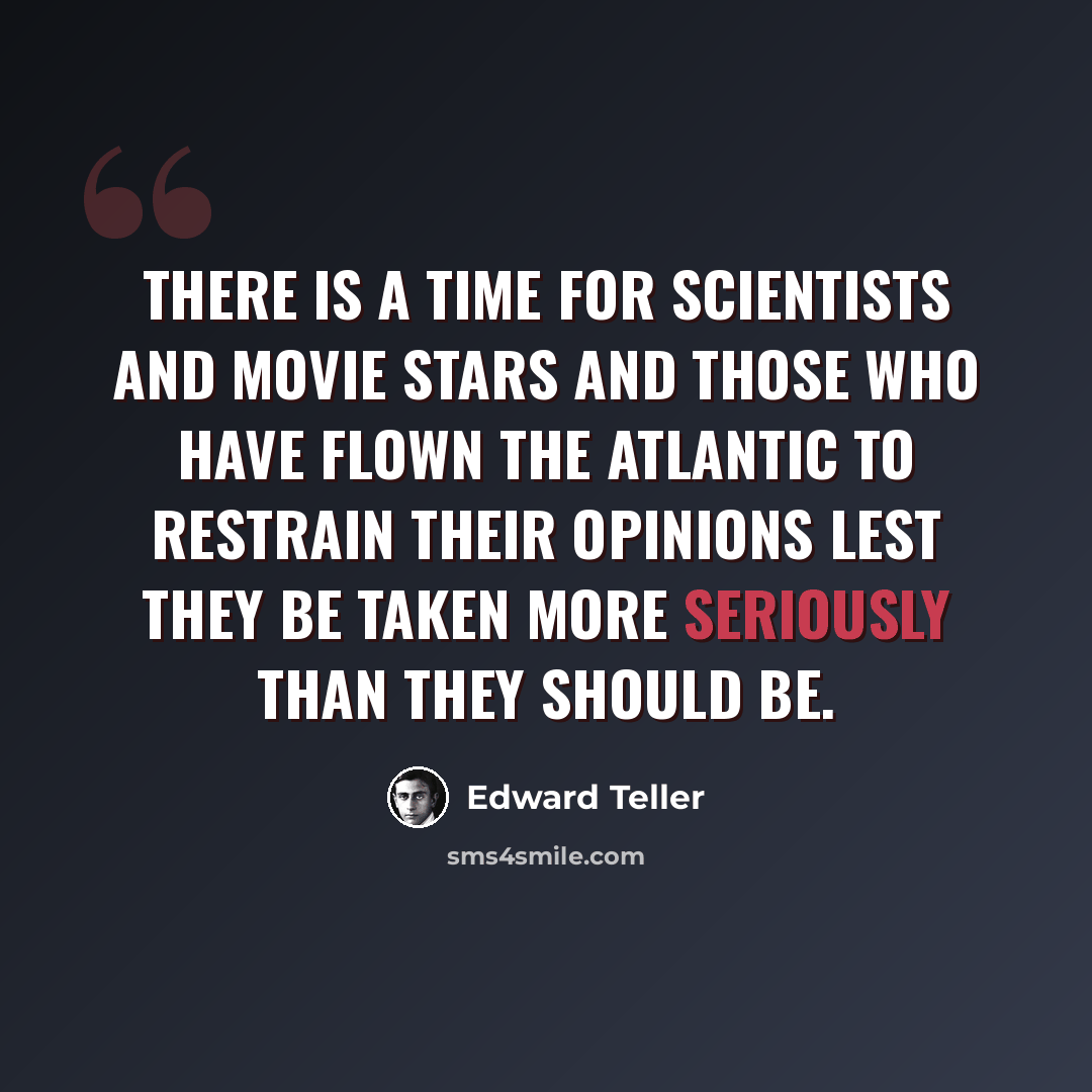 “There is a time for scientists and movie stars and those who have flown the atlantic to restrain their opinions lest they be taken more seriously than they should be.” quote by Edward Teller