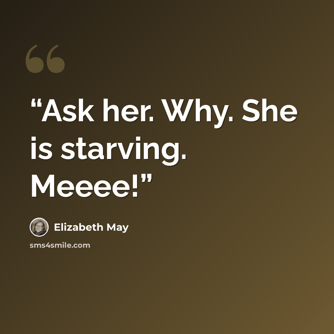 “Ask her. Why. She is starving. Meeee!” quote by Elizabeth May