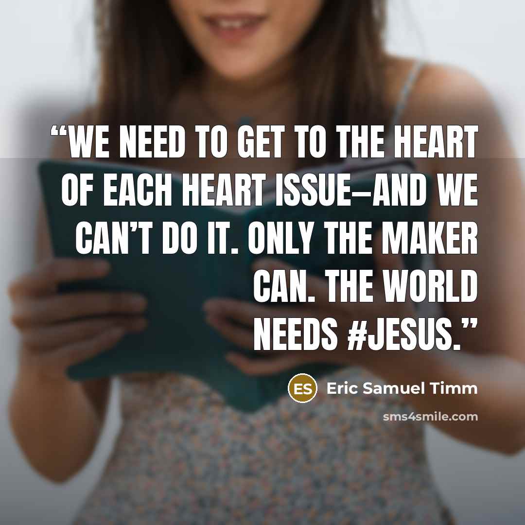 “We need to get to the heart of each heart issue—and we can’t do it. Only the Maker can. The world needs #Jesus.” quote by Eric Samuel Timm