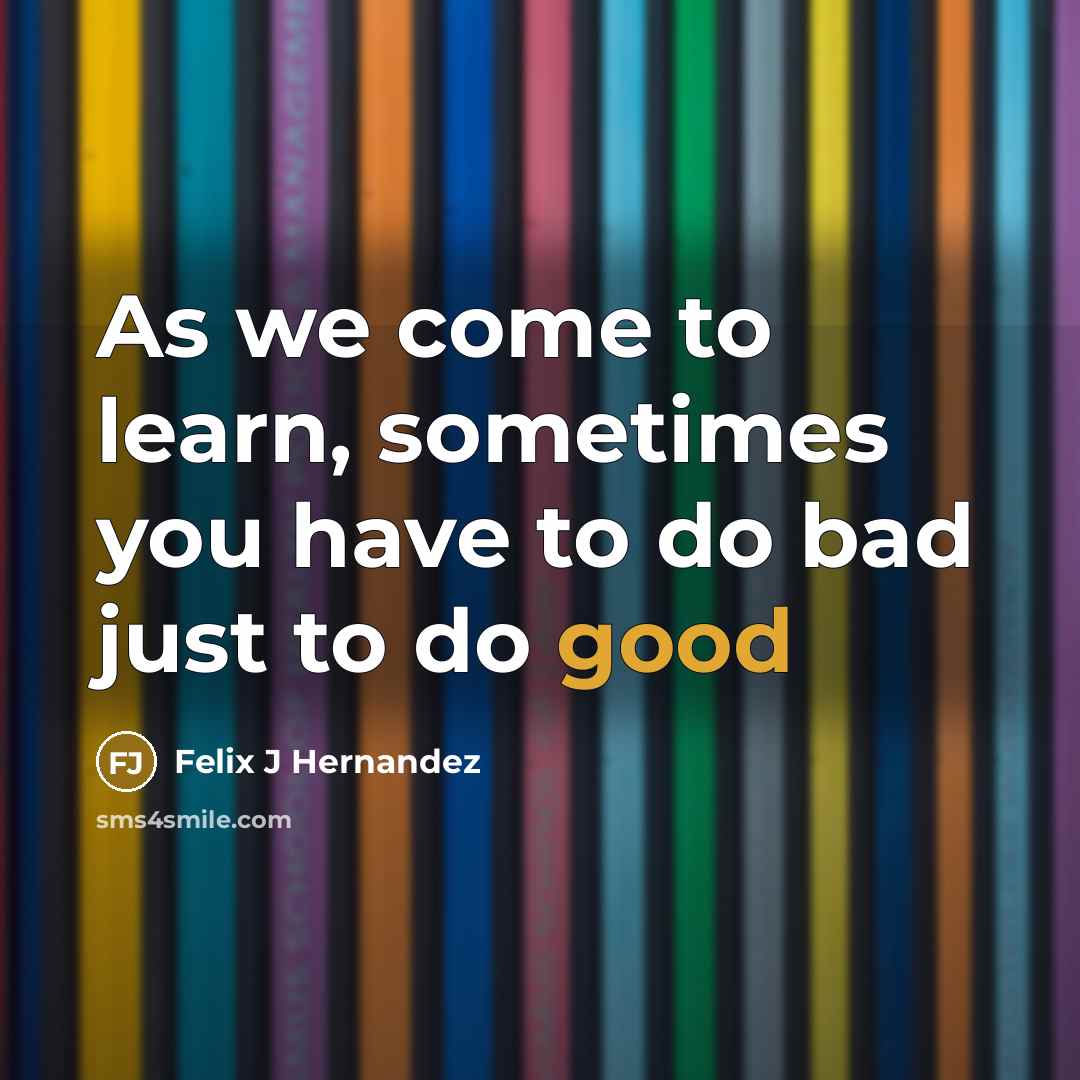“As we come to learn, sometimes you have to do bad just to do good” quote by Felix J Hernandez