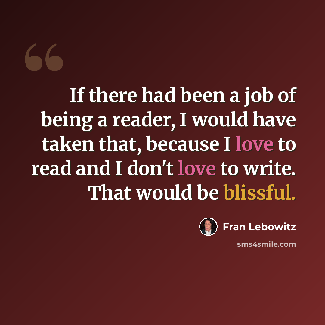 “If there had been a job of being a reader, I would have taken that, because I love to read and I don't love to write. That would be blissful.” quote by Fran Lebowitz